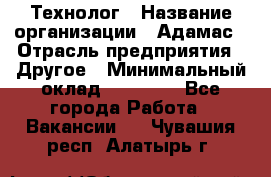 Технолог › Название организации ­ Адамас › Отрасль предприятия ­ Другое › Минимальный оклад ­ 90 000 - Все города Работа » Вакансии   . Чувашия респ.,Алатырь г.